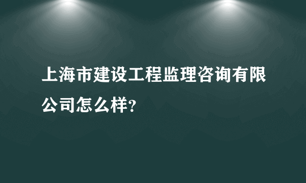 上海市建设工程监理咨询有限公司怎么样？