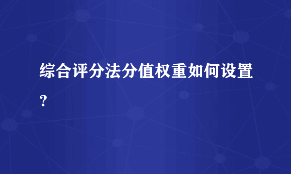 综合评分法分值权重如何设置？