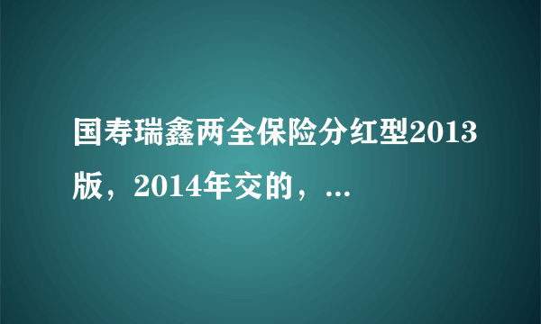 国寿瑞鑫两全保险分红型2013版，2014年交的，现交了5年了，想知道现在退保能退多少钱？