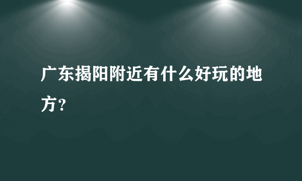 广东揭阳附近有什么好玩的地方？