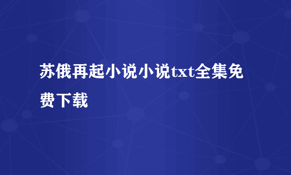 苏俄再起小说小说txt全集免费下载