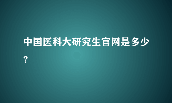 中国医科大研究生官网是多少？