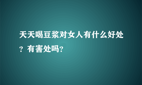 天天喝豆浆对女人有什么好处？有害处吗？