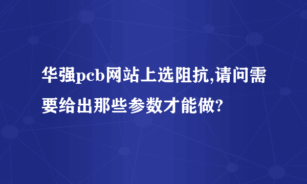 华强pcb网站上选阻抗,请问需要给出那些参数才能做?