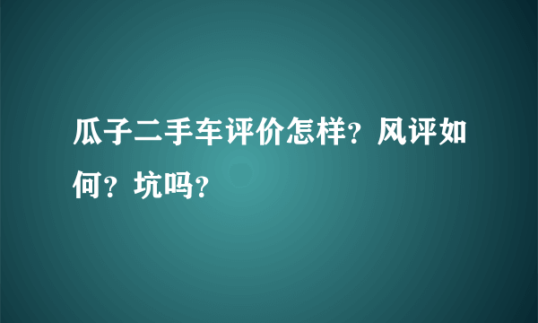 瓜子二手车评价怎样？风评如何？坑吗？