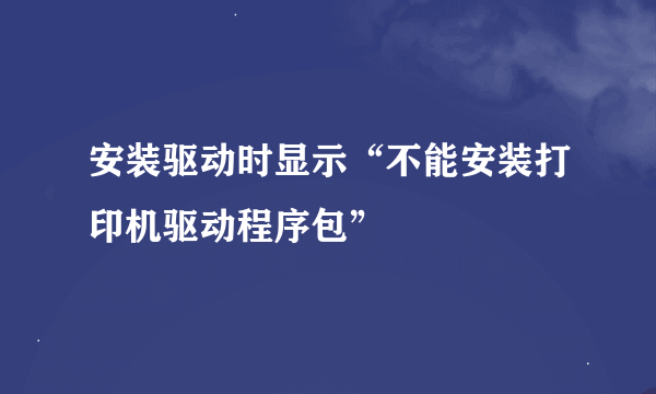 安装驱动时显示“不能安装打印机驱动程序包”