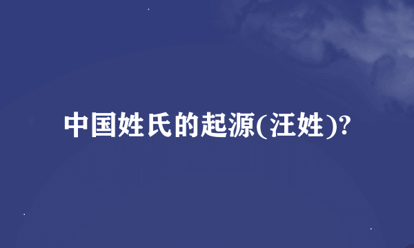 中国姓氏的起源(汪姓)?