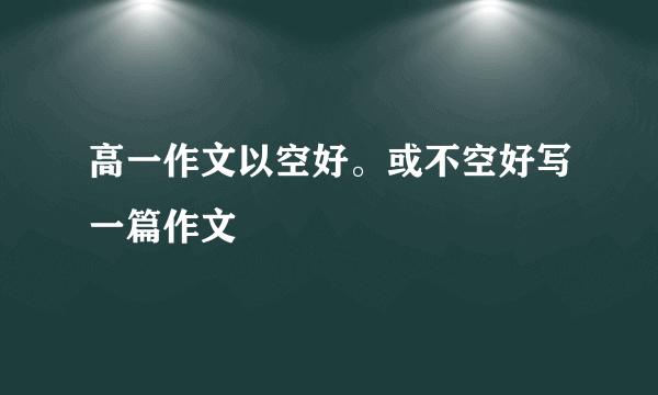 高一作文以空好。或不空好写一篇作文