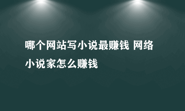 哪个网站写小说最赚钱 网络小说家怎么赚钱