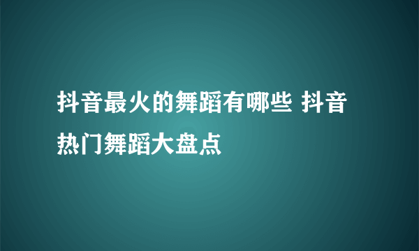 抖音最火的舞蹈有哪些 抖音热门舞蹈大盘点