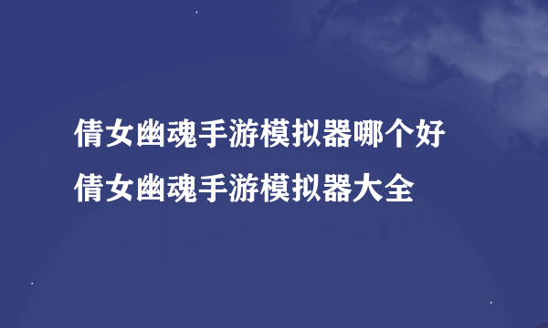 倩女幽魂手游模拟器哪个好 倩女幽魂手游模拟器大全