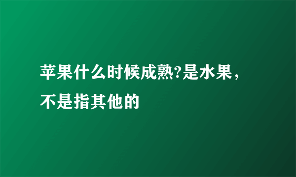 苹果什么时候成熟?是水果，不是指其他的