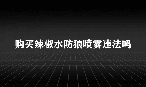 购买辣椒水防狼喷雾违法吗