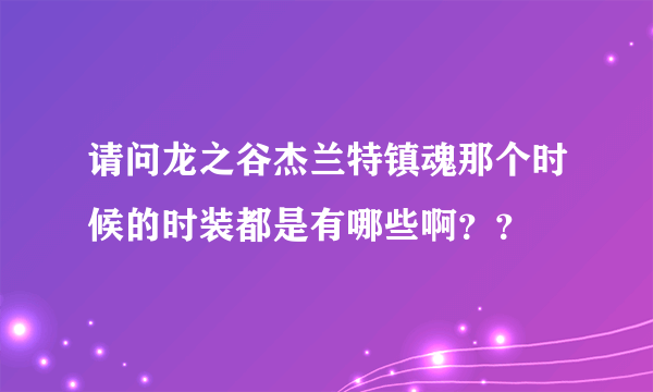 请问龙之谷杰兰特镇魂那个时候的时装都是有哪些啊？？