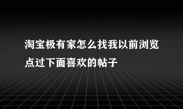 淘宝极有家怎么找我以前浏览点过下面喜欢的帖子