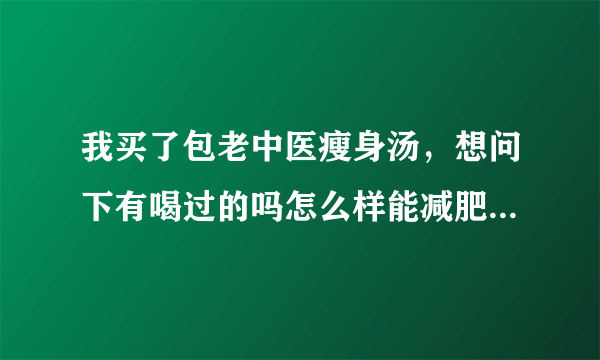 我买了包老中医瘦身汤，想问下有喝过的吗怎么样能减肥减下来吗？？？