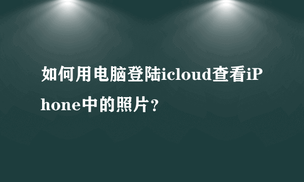 如何用电脑登陆icloud查看iPhone中的照片？