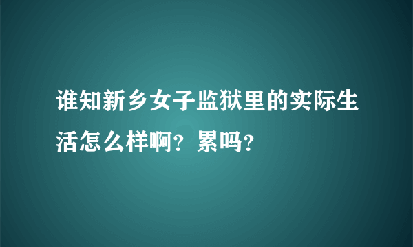 谁知新乡女子监狱里的实际生活怎么样啊？累吗？