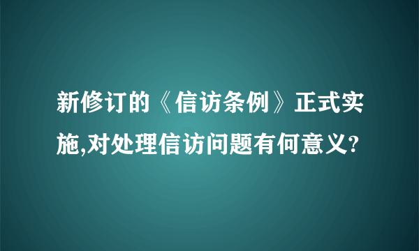 新修订的《信访条例》正式实施,对处理信访问题有何意义?