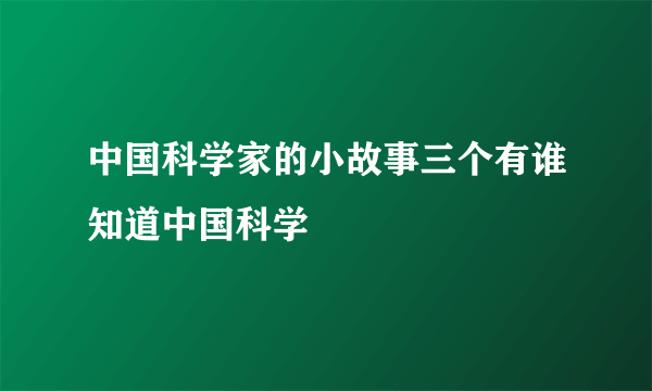 中国科学家的小故事三个有谁知道中国科学