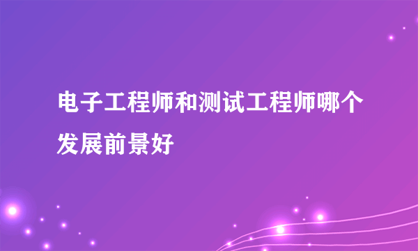 电子工程师和测试工程师哪个发展前景好