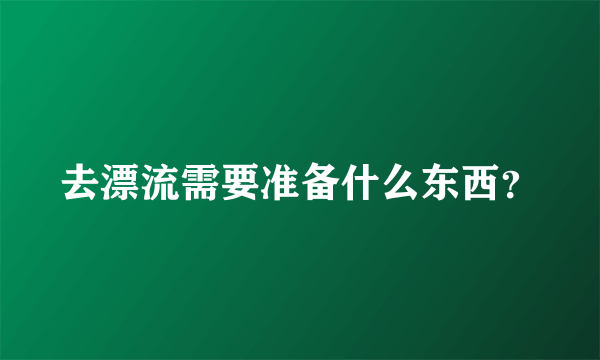 去漂流需要准备什么东西？