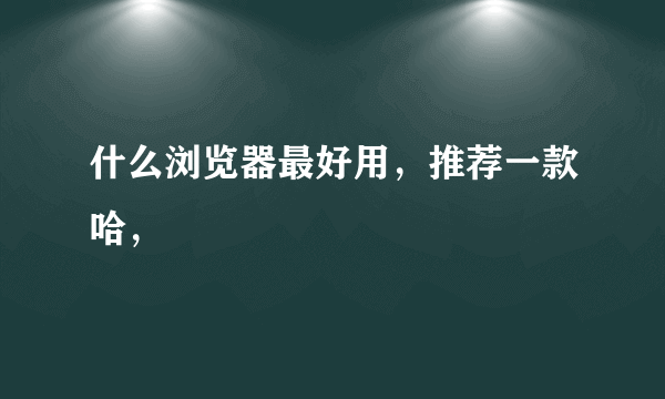 什么浏览器最好用，推荐一款哈，