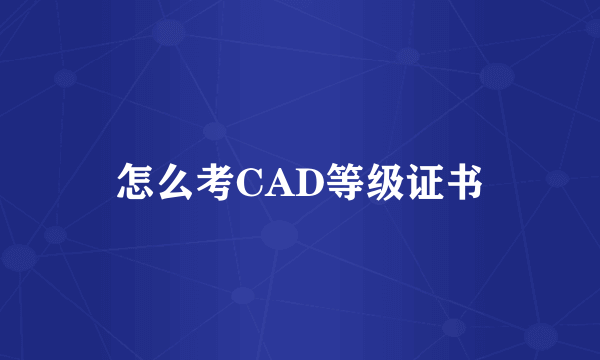 怎么考CAD等级证书