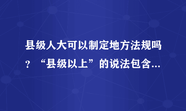 县级人大可以制定地方法规吗？“县级以上”的说法包含县级吗？