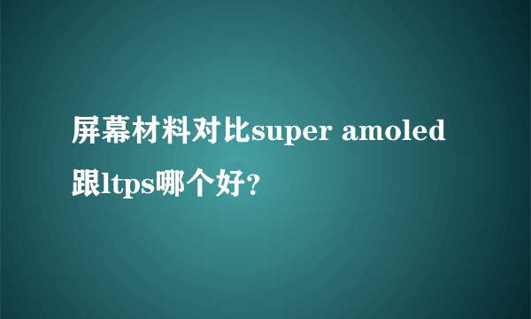 屏幕材料对比super amoled跟ltps哪个好？