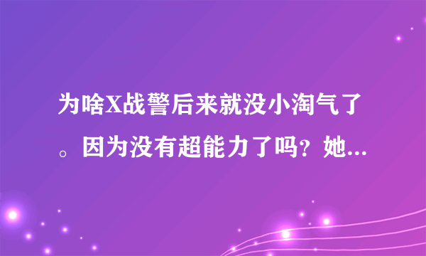 为啥X战警后来就没小淘气了。因为没有超能力了吗？她好蠢，最后冰人还是和幻影猫好了。