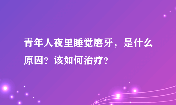 青年人夜里睡觉磨牙，是什么原因？该如何治疗？