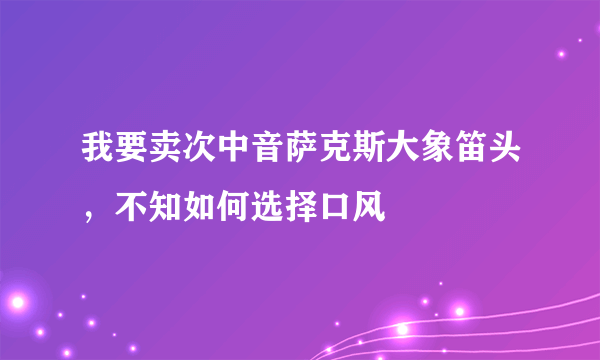 我要卖次中音萨克斯大象笛头，不知如何选择口风