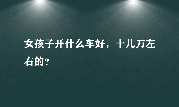 女孩子开什么车好，十几万左右的？