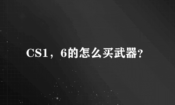 CS1，6的怎么买武器？