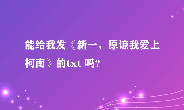 能给我发《新一，原谅我爱上柯南》的txt 吗？