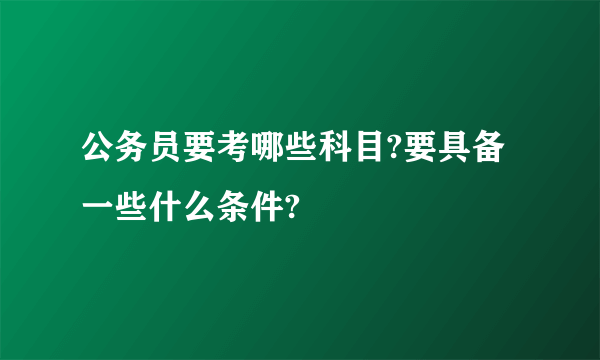 公务员要考哪些科目?要具备一些什么条件?