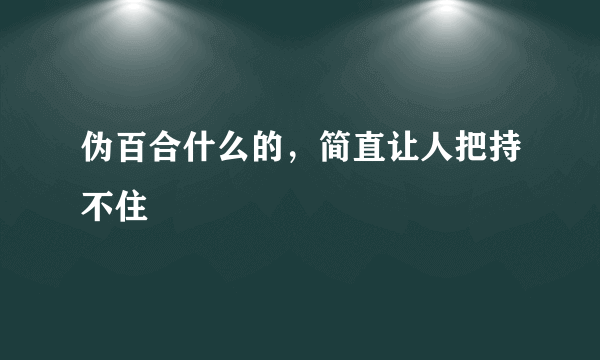 伪百合什么的，简直让人把持不住