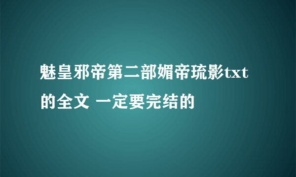 魅皇邪帝第二部媚帝琉影txt的全文 一定要完结的