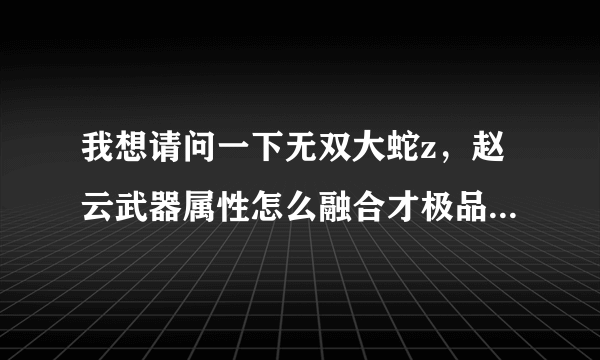 我想请问一下无双大蛇z，赵云武器属性怎么融合才极品。我的是这样合的，斩，阳，旋，吸活，吸生，分，勇猛