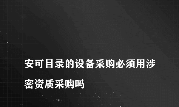 
安可目录的设备采购必须用涉密资质采购吗
