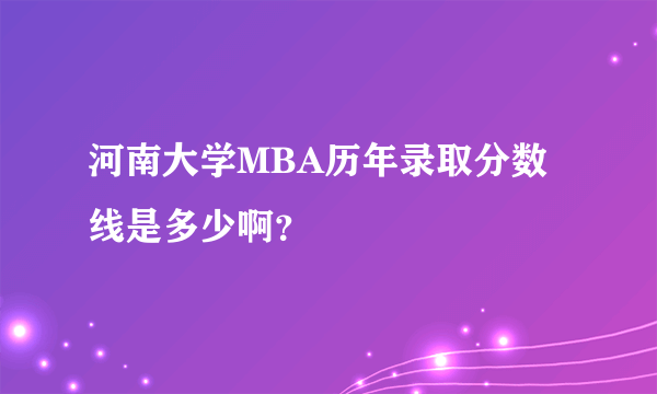 河南大学MBA历年录取分数线是多少啊？