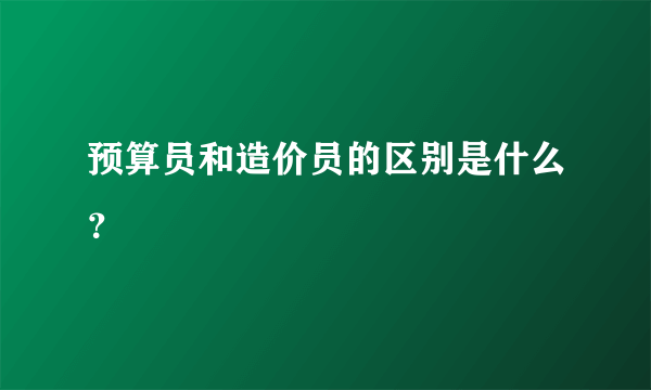 预算员和造价员的区别是什么？