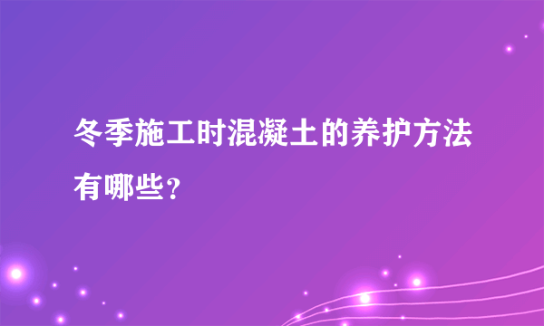 冬季施工时混凝土的养护方法有哪些？