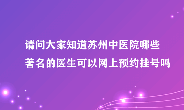 请问大家知道苏州中医院哪些著名的医生可以网上预约挂号吗