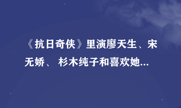 《抗日奇侠》里演廖天生、宋无娇、 杉木纯子和喜欢她那个日本男人叫什么