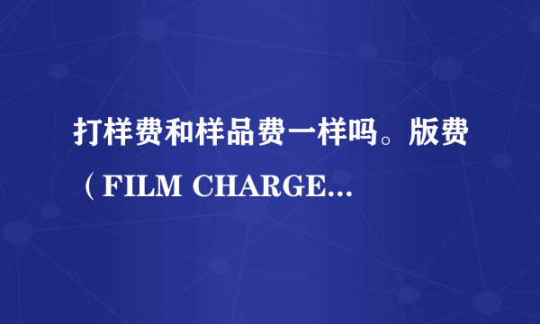 打样费和样品费一样吗。版费（FILM CHARGE)是什么呢。为什么要收样品费，模具费