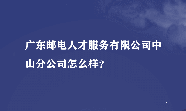 广东邮电人才服务有限公司中山分公司怎么样？