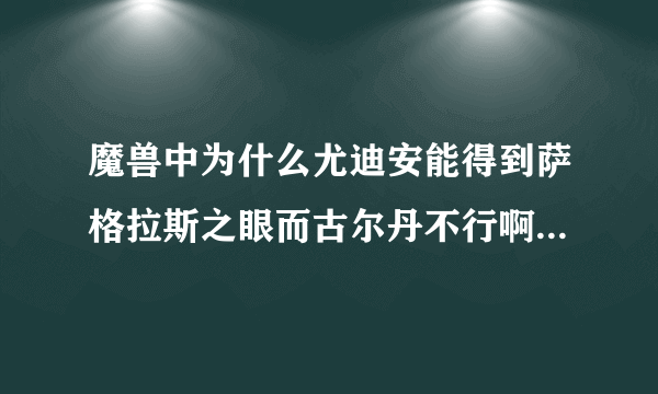 魔兽中为什么尤迪安能得到萨格拉斯之眼而古尔丹不行啊?不是古尔丹更强吗？