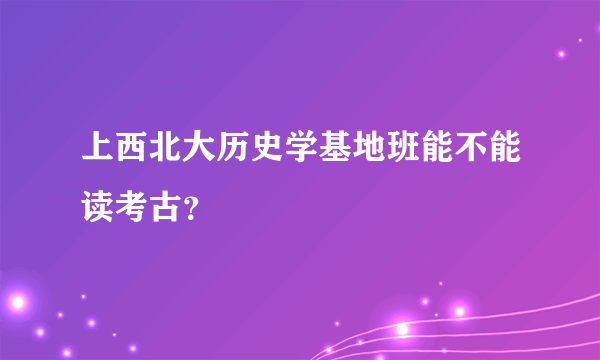 上西北大历史学基地班能不能读考古？